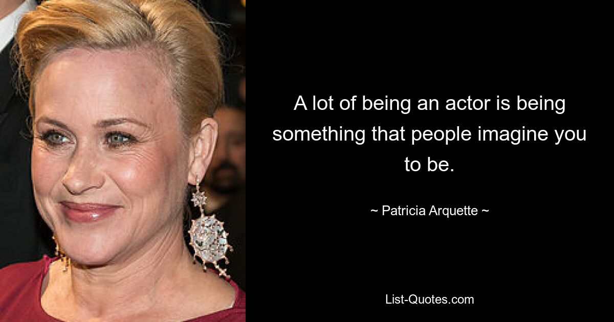 A lot of being an actor is being something that people imagine you to be. — © Patricia Arquette