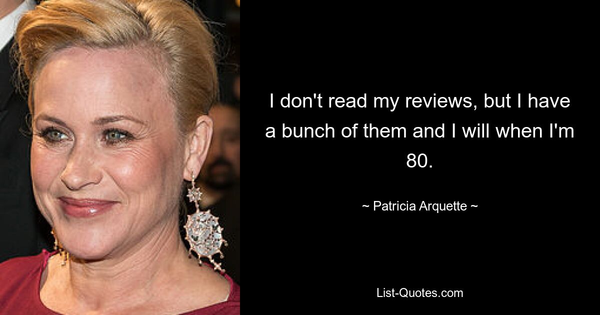 I don't read my reviews, but I have a bunch of them and I will when I'm 80. — © Patricia Arquette