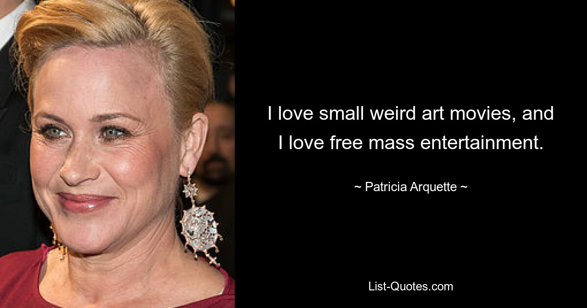 I love small weird art movies, and I love free mass entertainment. — © Patricia Arquette