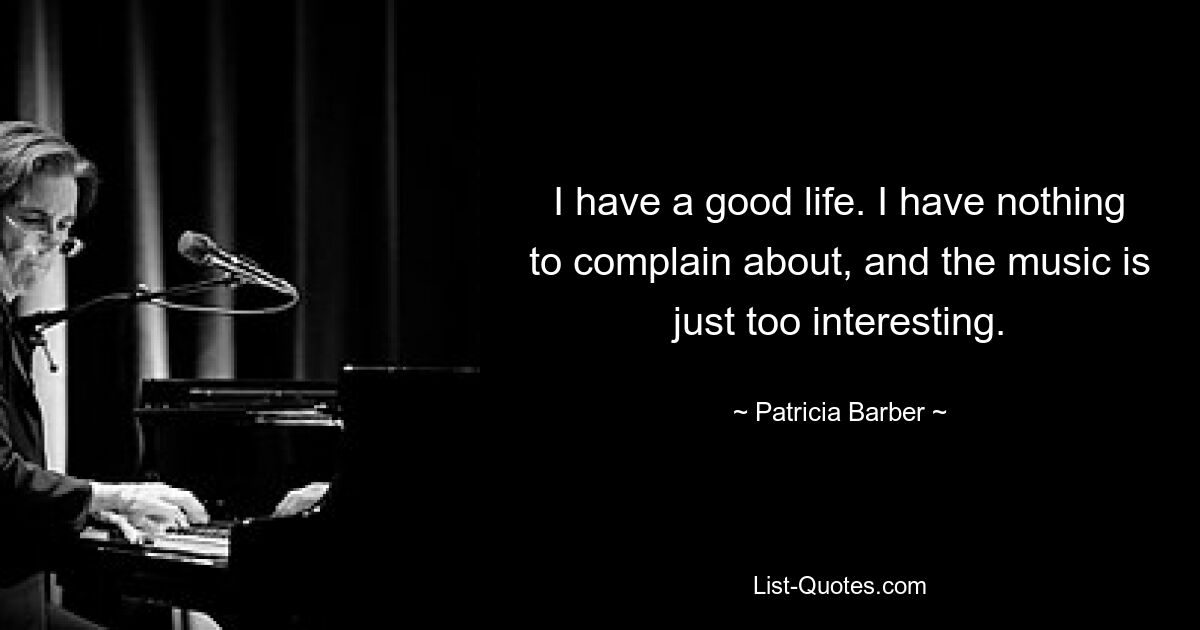 I have a good life. I have nothing to complain about, and the music is just too interesting. — © Patricia Barber