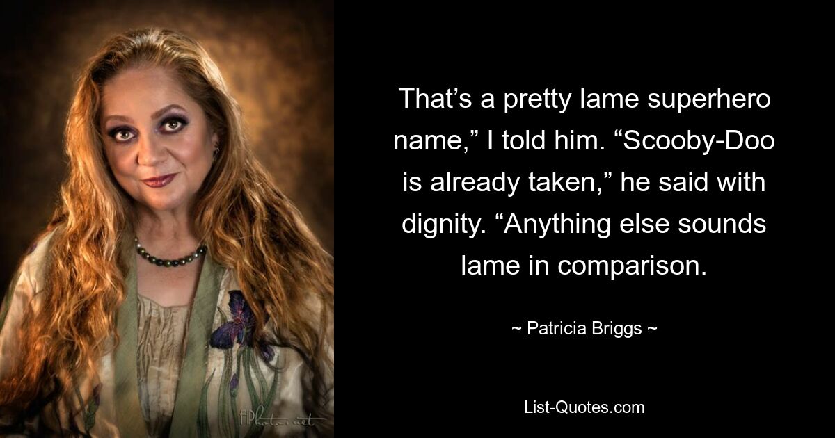 That’s a pretty lame superhero name,” I told him. “Scooby-Doo is already taken,” he said with dignity. “Anything else sounds lame in comparison. — © Patricia Briggs