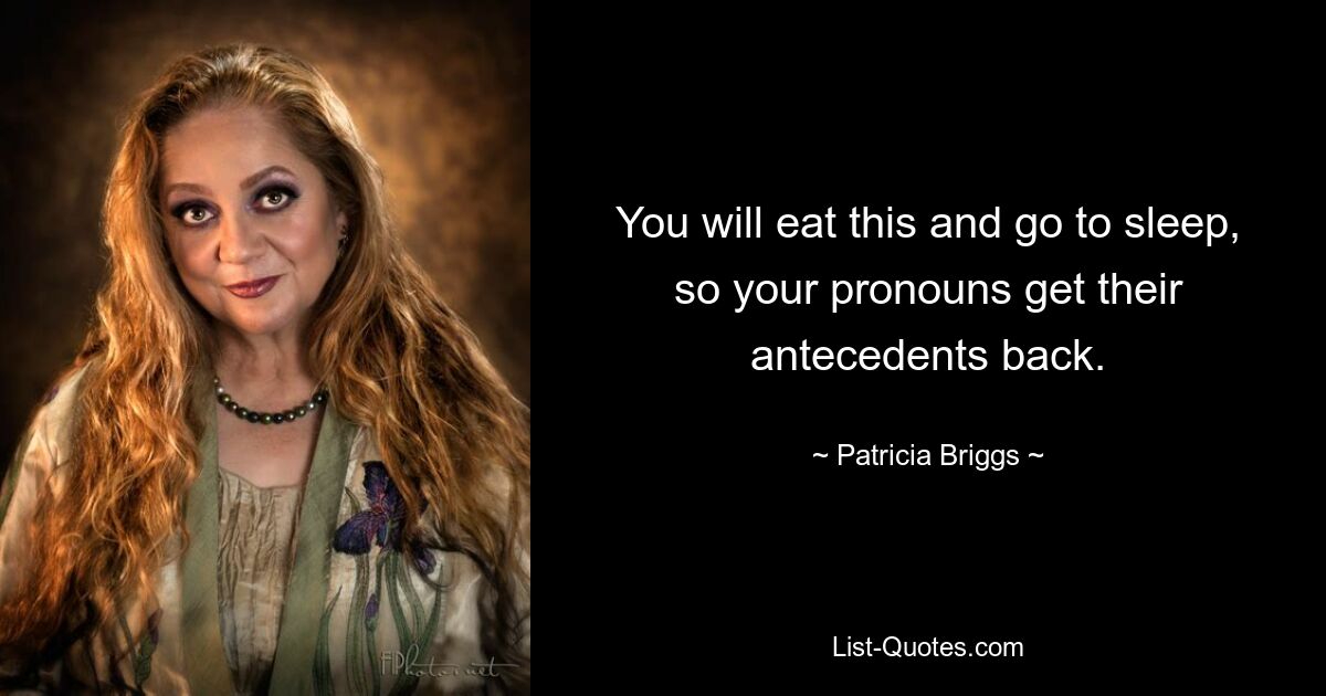 You will eat this and go to sleep, so your pronouns get their antecedents back. — © Patricia Briggs