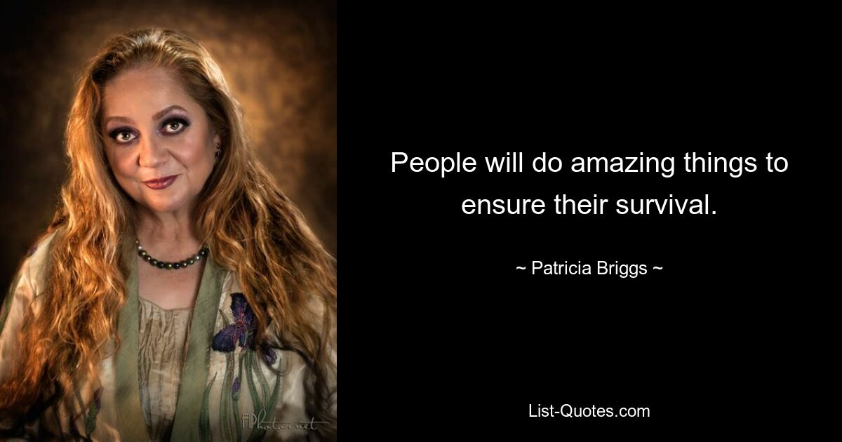 People will do amazing things to ensure their survival. — © Patricia Briggs