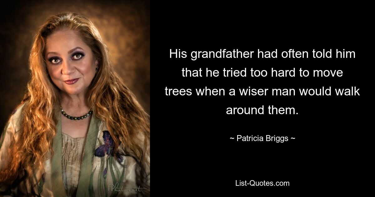 His grandfather had often told him that he tried too hard to move trees when a wiser man would walk around them. — © Patricia Briggs