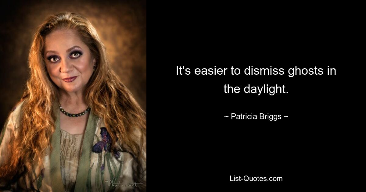 It's easier to dismiss ghosts in the daylight. — © Patricia Briggs