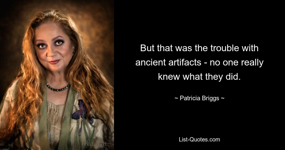 But that was the trouble with ancient artifacts - no one really knew what they did. — © Patricia Briggs