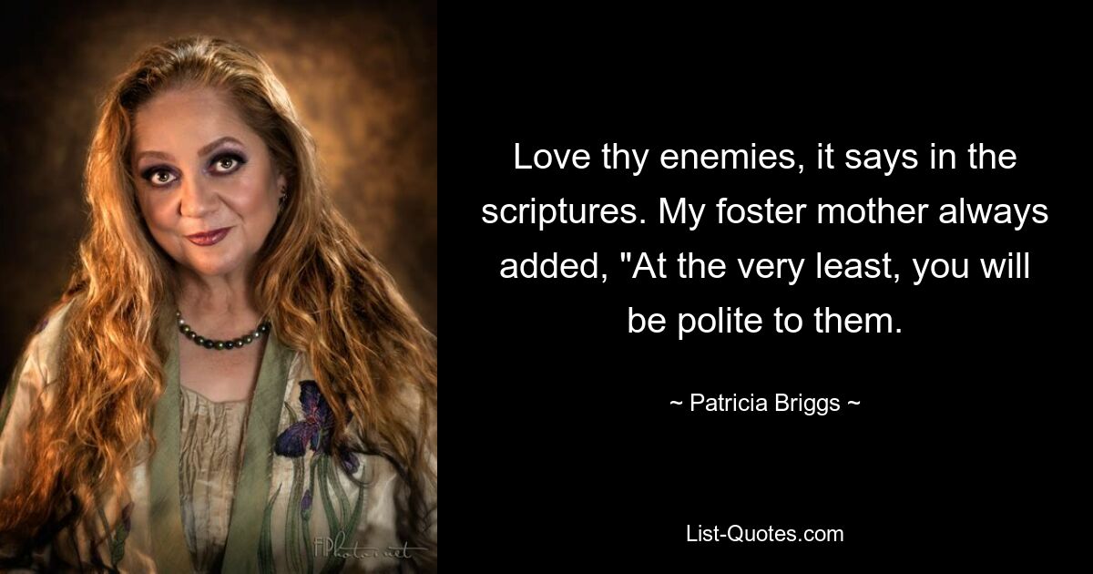 Love thy enemies, it says in the scriptures. My foster mother always added, "At the very least, you will be polite to them. — © Patricia Briggs