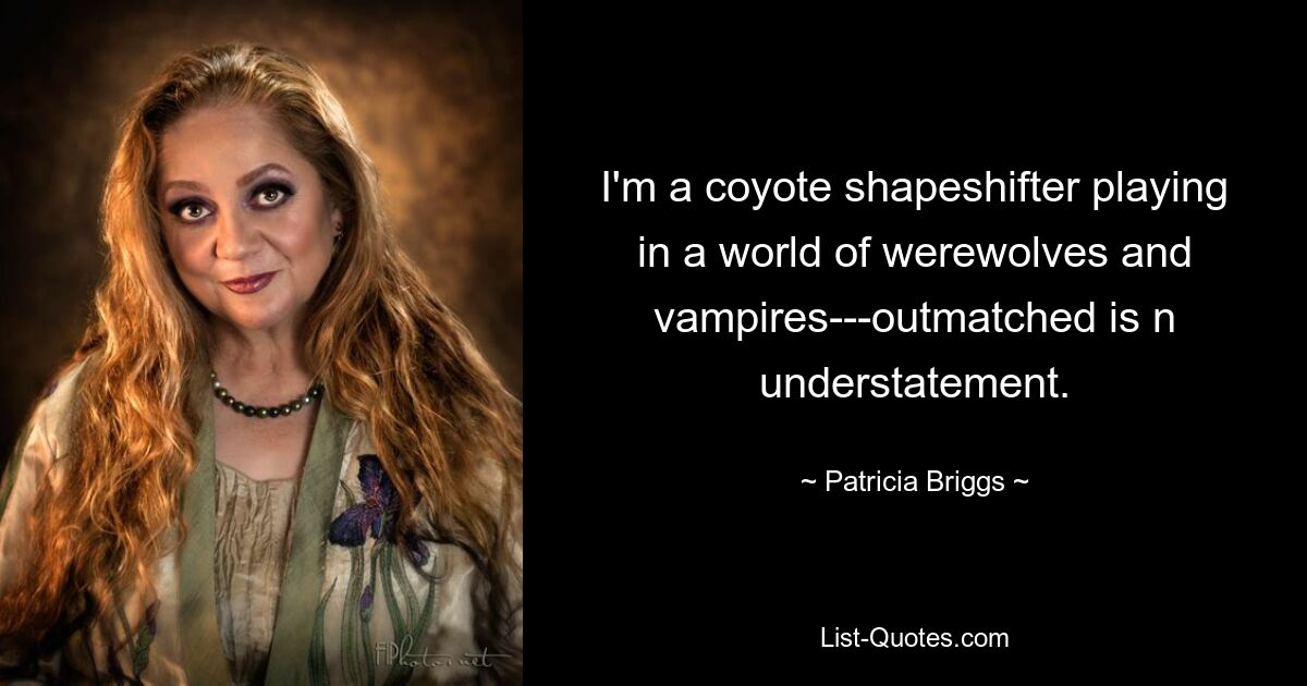 I'm a coyote shapeshifter playing in a world of werewolves and vampires---outmatched is n understatement. — © Patricia Briggs