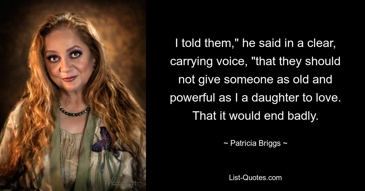 I told them," he said in a clear, carrying voice, "that they should not give someone as old and powerful as I a daughter to love. That it would end badly. — © Patricia Briggs