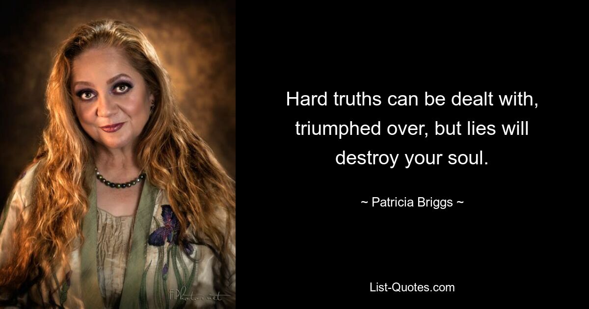 Hard truths can be dealt with, triumphed over, but lies will destroy your soul. — © Patricia Briggs