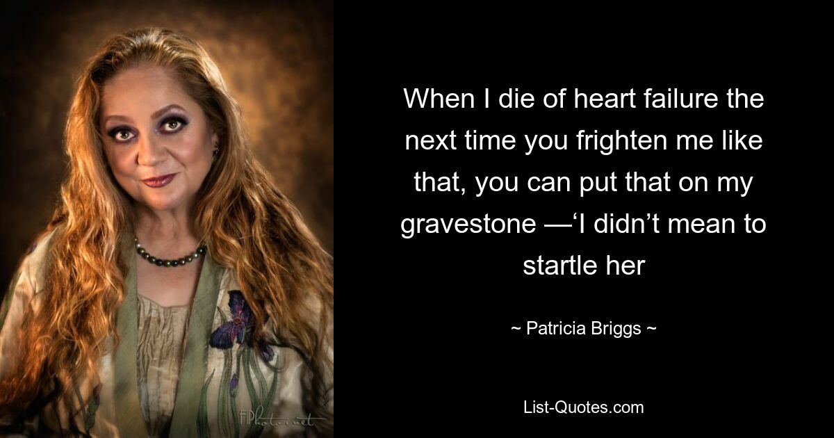 When I die of heart failure the next time you frighten me like that, you can put that on my gravestone —‘I didn’t mean to startle her — © Patricia Briggs