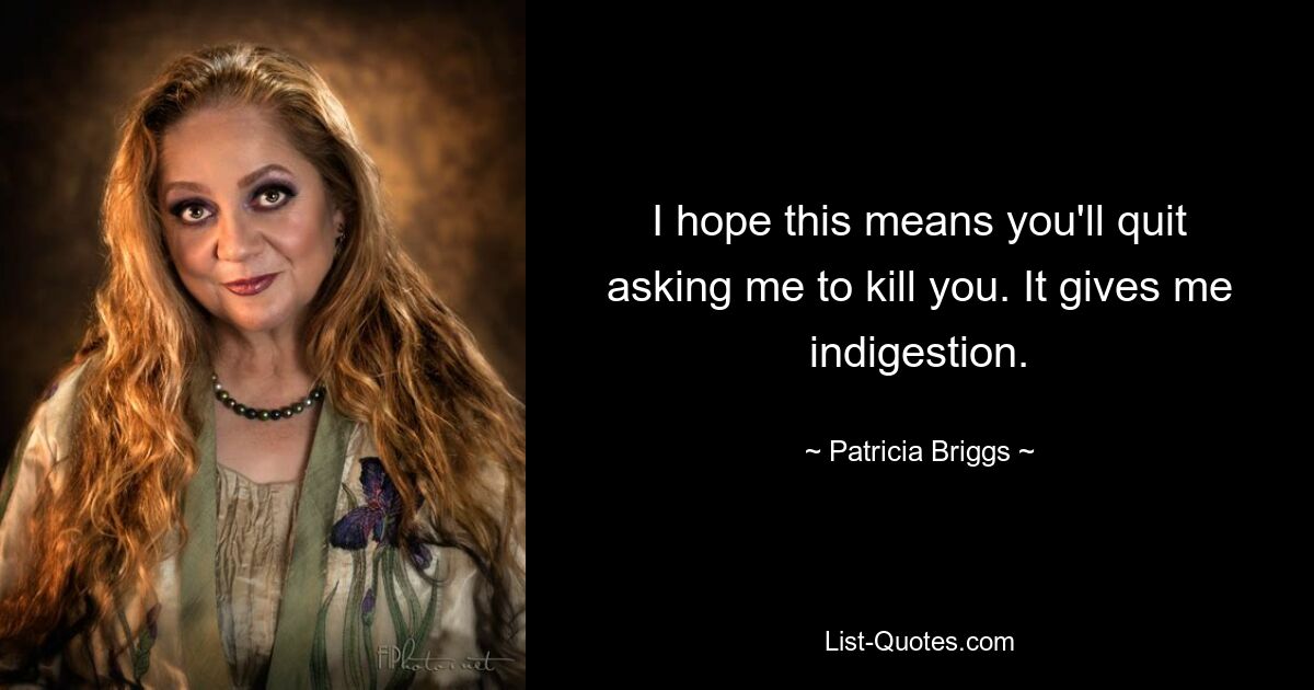 I hope this means you'll quit asking me to kill you. It gives me indigestion. — © Patricia Briggs