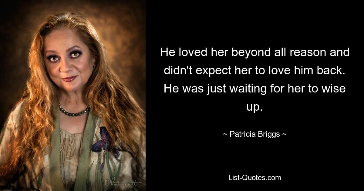 He loved her beyond all reason and didn't expect her to love him back. He was just waiting for her to wise up. — © Patricia Briggs