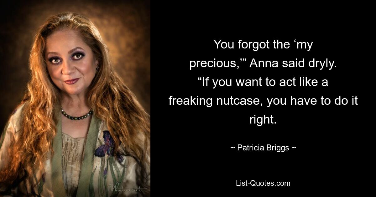 You forgot the ‘my precious,’” Anna said dryly. “If you want to act like a freaking nutcase, you have to do it right. — © Patricia Briggs