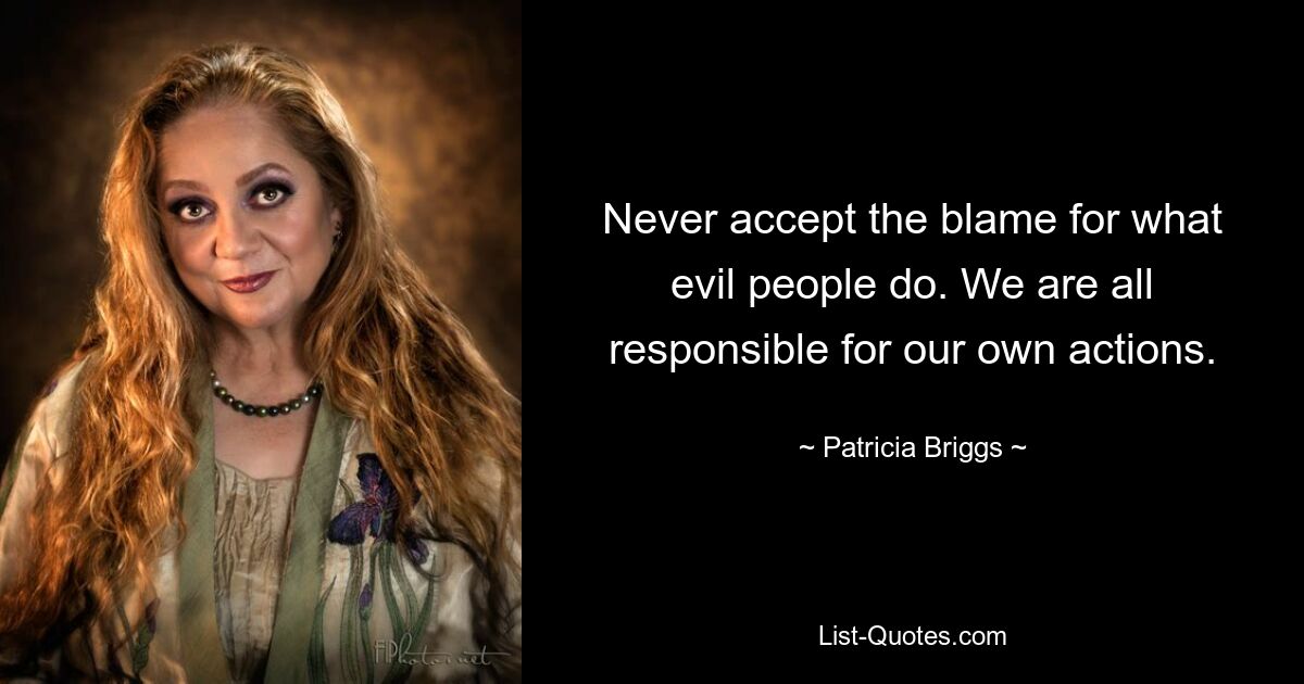 Never accept the blame for what evil people do. We are all responsible for our own actions. — © Patricia Briggs