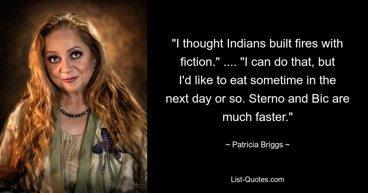 "I thought Indians built fires with fiction." .... "I can do that, but I'd like to eat sometime in the next day or so. Sterno and Bic are much faster." — © Patricia Briggs