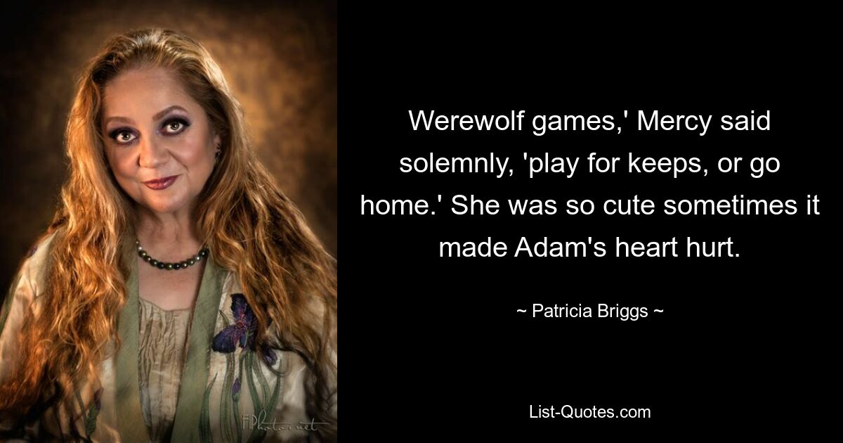 Werewolf games,' Mercy said solemnly, 'play for keeps, or go home.' She was so cute sometimes it made Adam's heart hurt. — © Patricia Briggs