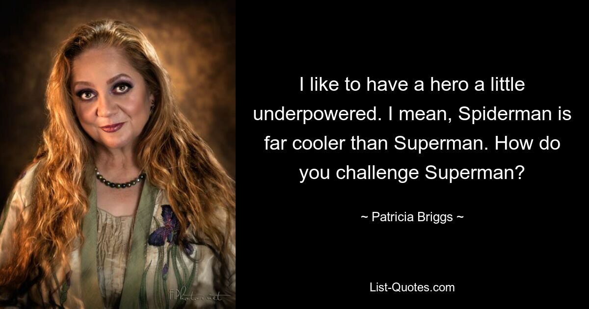 I like to have a hero a little underpowered. I mean, Spiderman is far cooler than Superman. How do you challenge Superman? — © Patricia Briggs