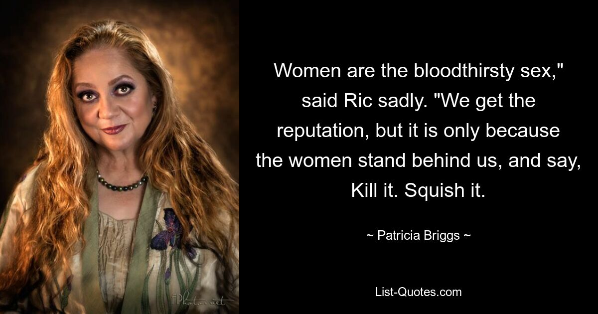 Women are the bloodthirsty sex," said Ric sadly. "We get the reputation, but it is only because the women stand behind us, and say, Kill it. Squish it. — © Patricia Briggs