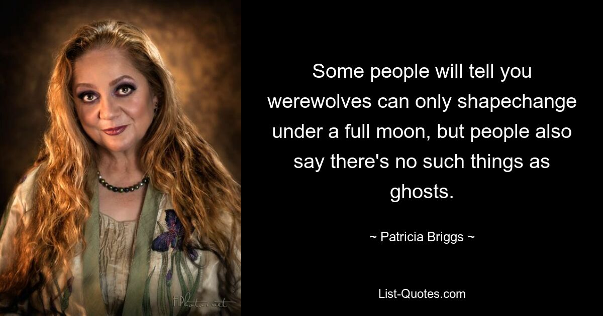 Some people will tell you werewolves can only shapechange under a full moon, but people also say there's no such things as ghosts. — © Patricia Briggs