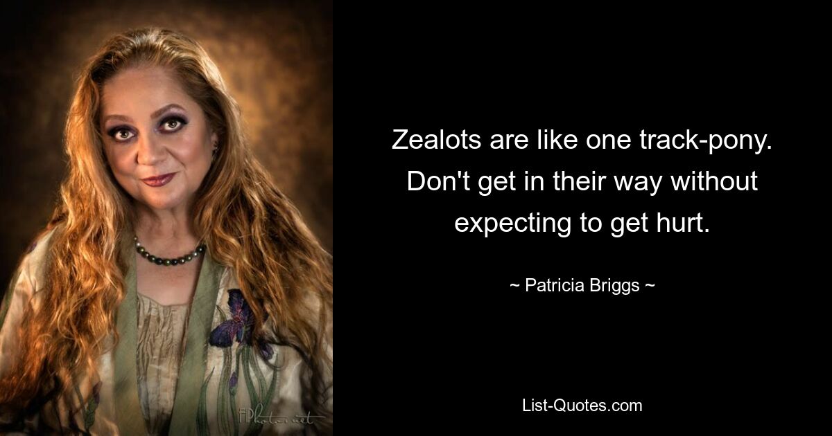 Zealots are like one track-pony. Don't get in their way without expecting to get hurt. — © Patricia Briggs