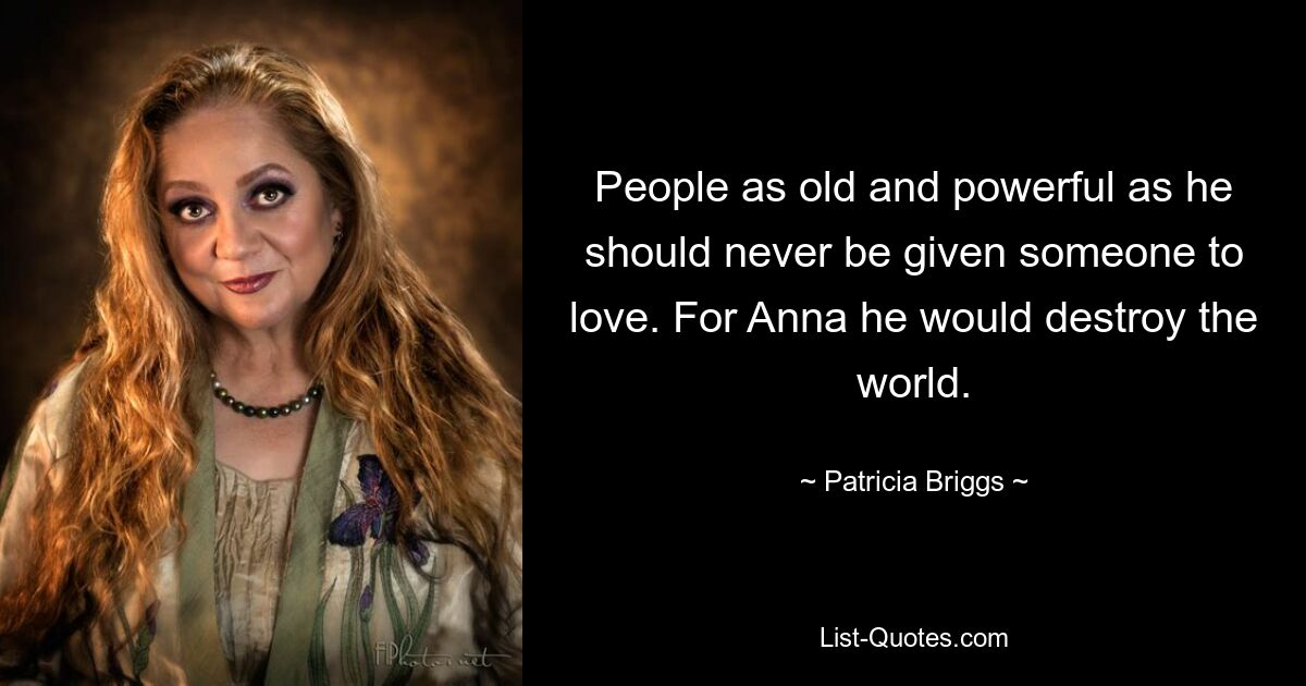 People as old and powerful as he should never be given someone to love. For Anna he would destroy the world. — © Patricia Briggs