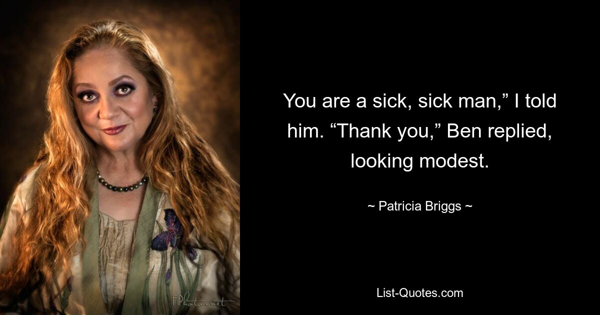 You are a sick, sick man,” I told him. “Thank you,” Ben replied, looking modest. — © Patricia Briggs