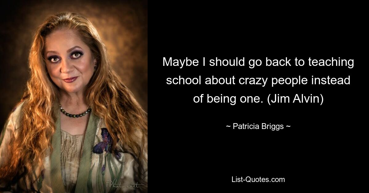 Maybe I should go back to teaching school about crazy people instead of being one. (Jim Alvin) — © Patricia Briggs