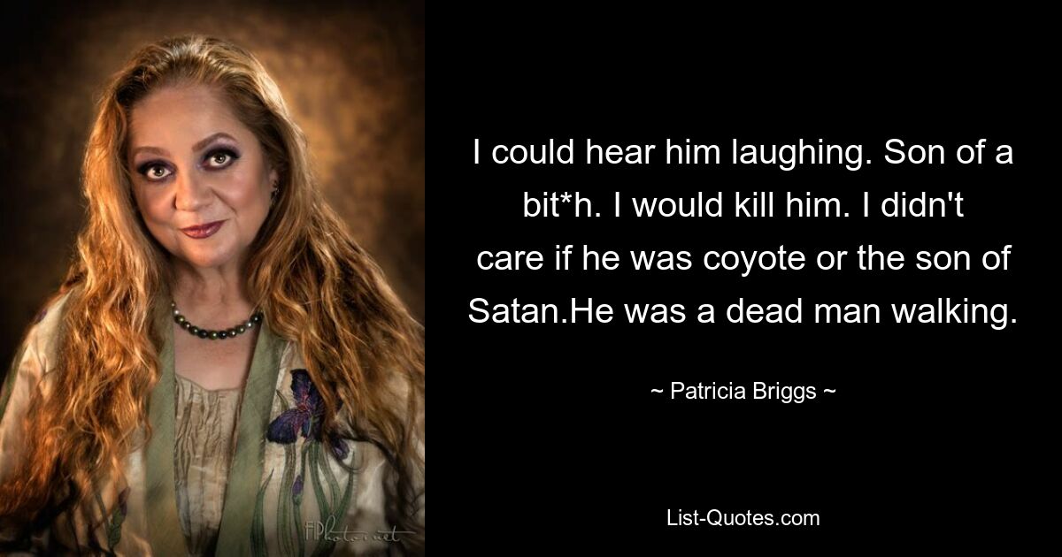 I could hear him laughing. Son of a bit*h. I would kill him. I didn't care if he was coyote or the son of Satan.He was a dead man walking. — © Patricia Briggs