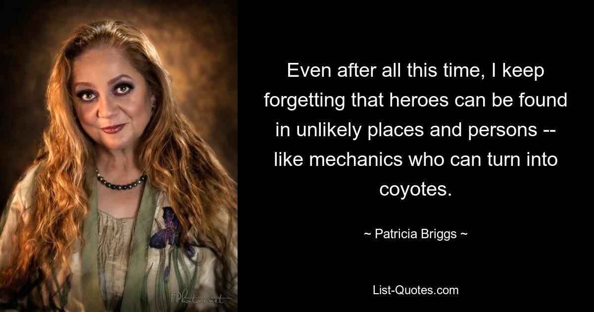 Even after all this time, I keep forgetting that heroes can be found in unlikely places and persons -- like mechanics who can turn into coyotes. — © Patricia Briggs