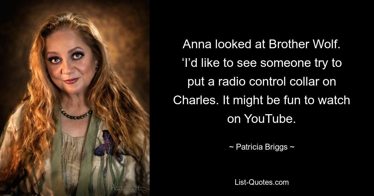 Anna looked at Brother Wolf. ‘I’d like to see someone try to put a radio control collar on Charles. It might be fun to watch on YouTube. — © Patricia Briggs