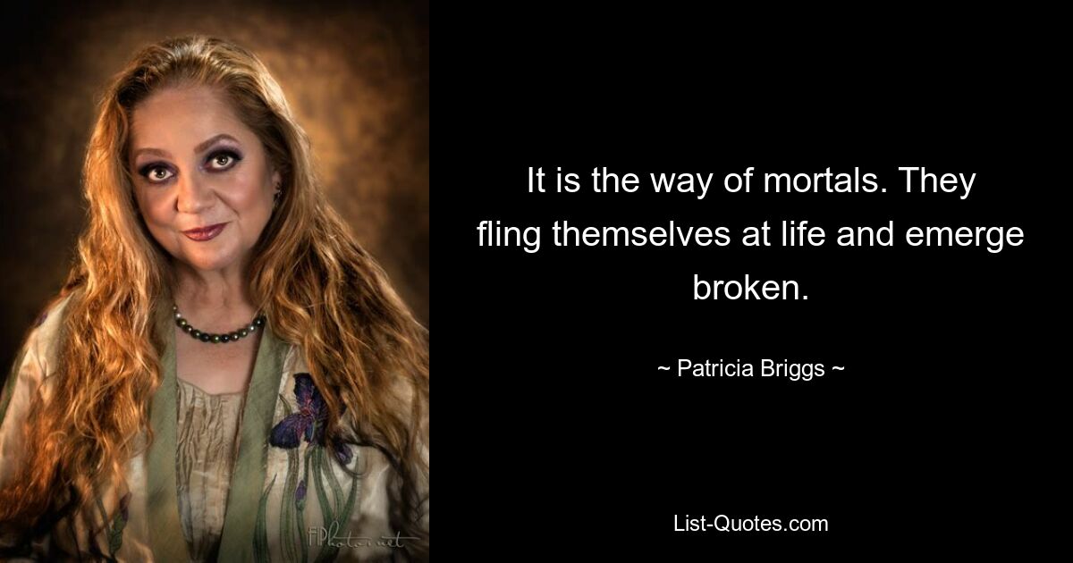 It is the way of mortals. They fling themselves at life and emerge broken. — © Patricia Briggs