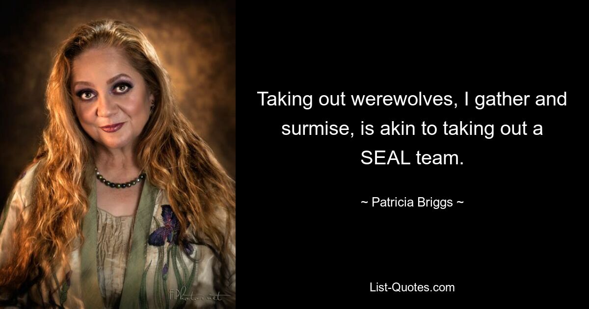 Taking out werewolves, I gather and surmise, is akin to taking out a SEAL team. — © Patricia Briggs