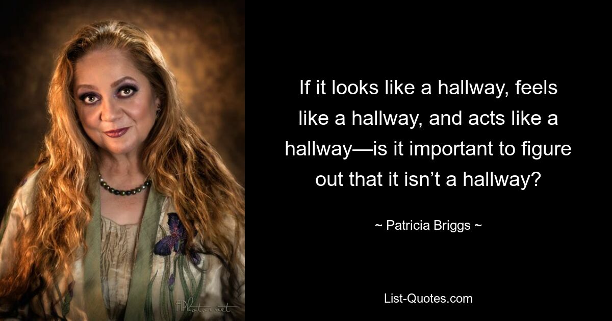 If it looks like a hallway, feels like a hallway, and acts like a hallway—is it important to figure out that it isn’t a hallway? — © Patricia Briggs