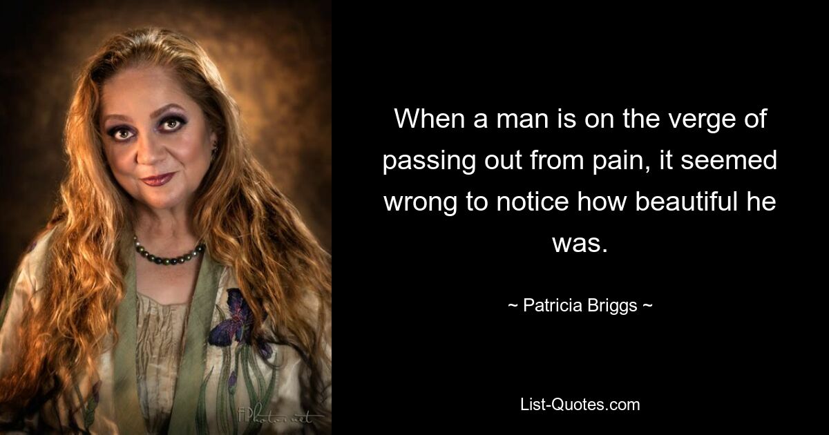 When a man is on the verge of passing out from pain, it seemed wrong to notice how beautiful he was. — © Patricia Briggs