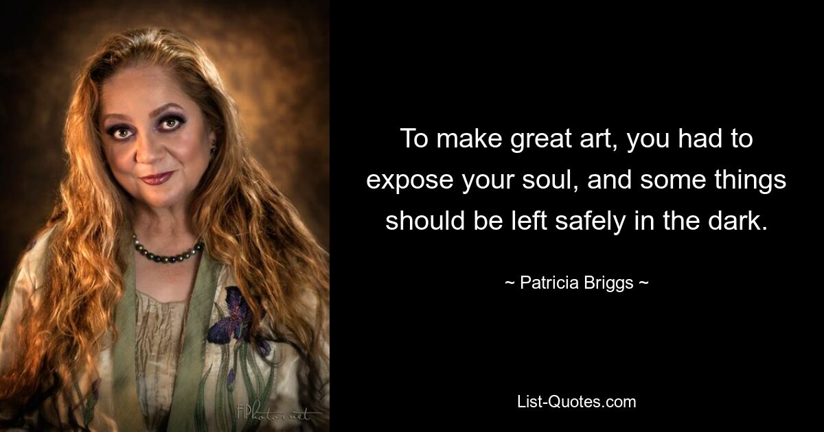 To make great art, you had to expose your soul, and some things should be left safely in the dark. — © Patricia Briggs