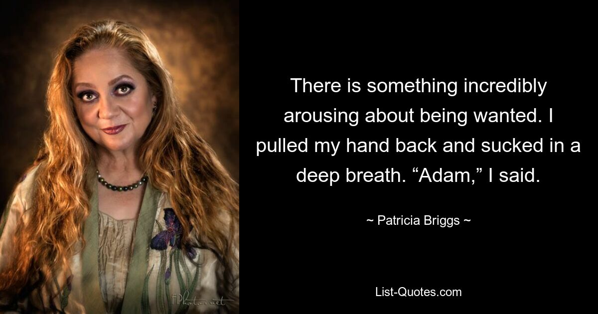 There is something incredibly arousing about being wanted. I pulled my hand back and sucked in a deep breath. “Adam,” I said. — © Patricia Briggs