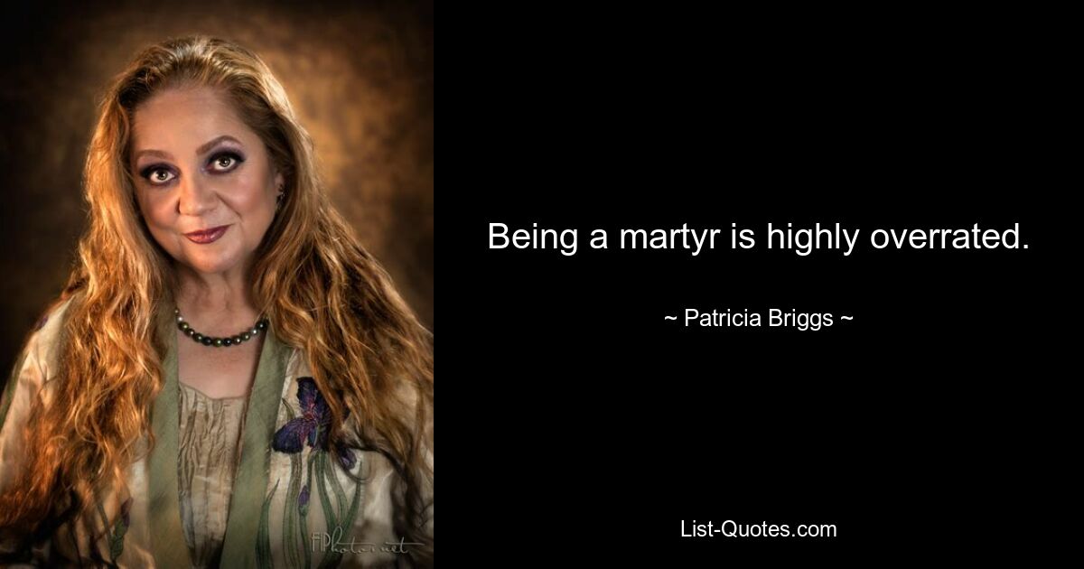 Being a martyr is highly overrated. — © Patricia Briggs