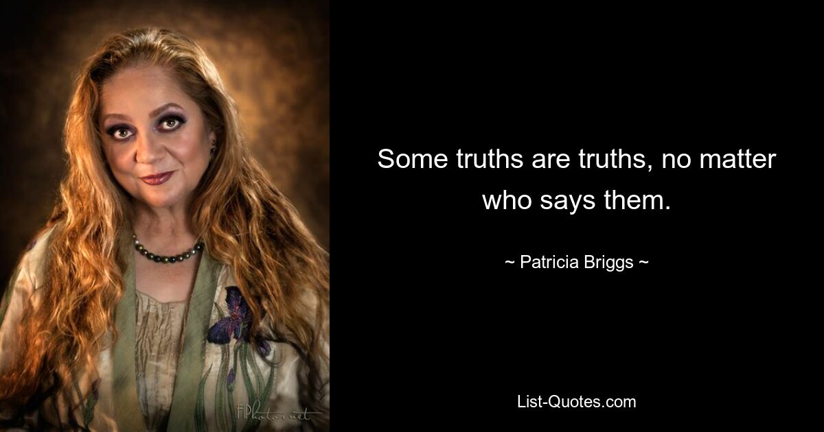 Some truths are truths, no matter who says them. — © Patricia Briggs