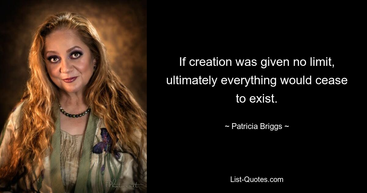 If creation was given no limit, ultimately everything would cease to exist. — © Patricia Briggs