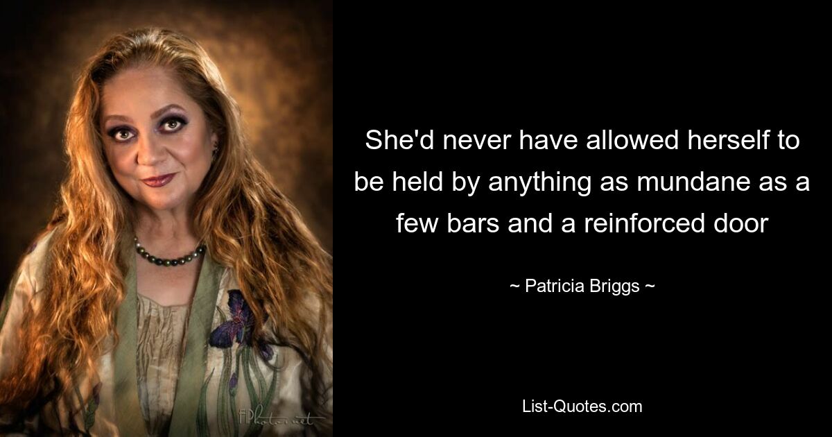 She'd never have allowed herself to be held by anything as mundane as a few bars and a reinforced door — © Patricia Briggs