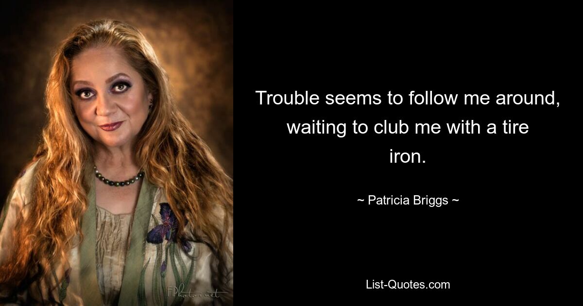 Trouble seems to follow me around, waiting to club me with a tire iron. — © Patricia Briggs