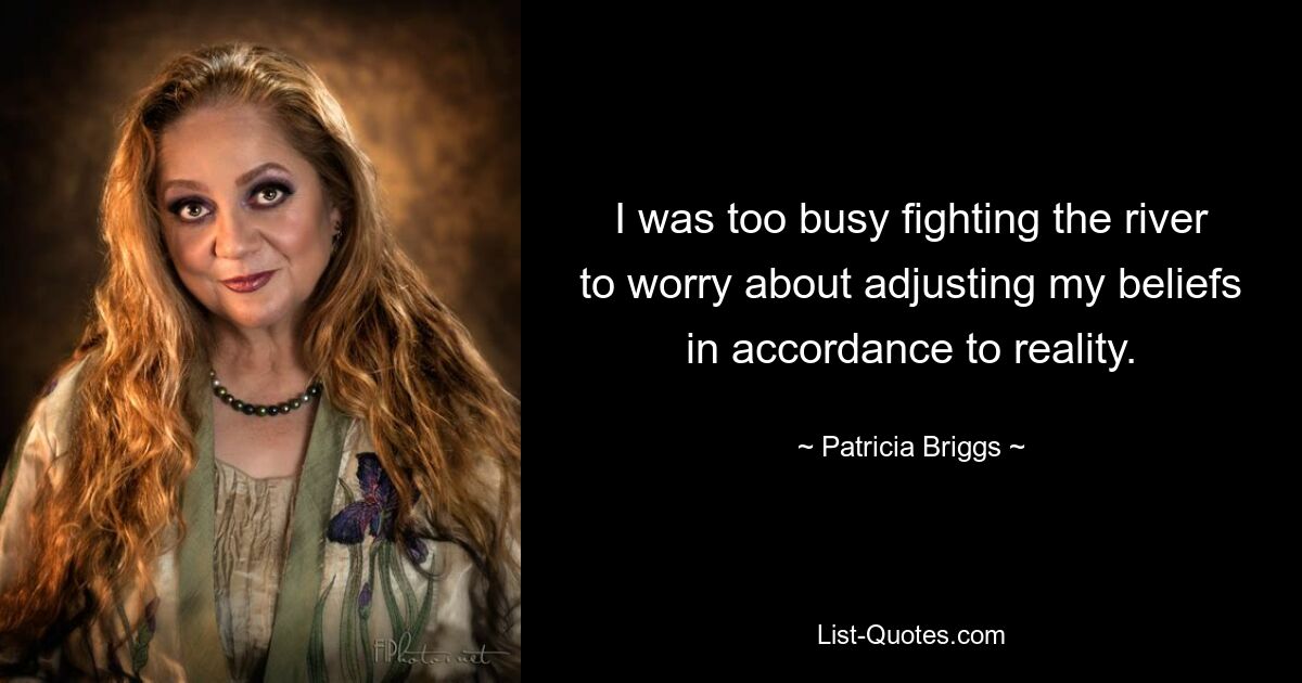 I was too busy fighting the river to worry about adjusting my beliefs in accordance to reality. — © Patricia Briggs