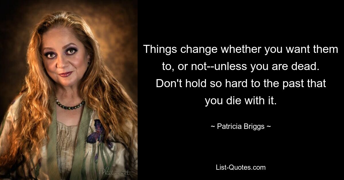 Things change whether you want them to, or not--unless you are dead. Don't hold so hard to the past that you die with it. — © Patricia Briggs