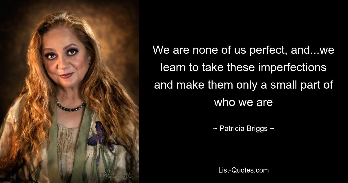 We are none of us perfect, and...we learn to take these imperfections and make them only a small part of who we are — © Patricia Briggs