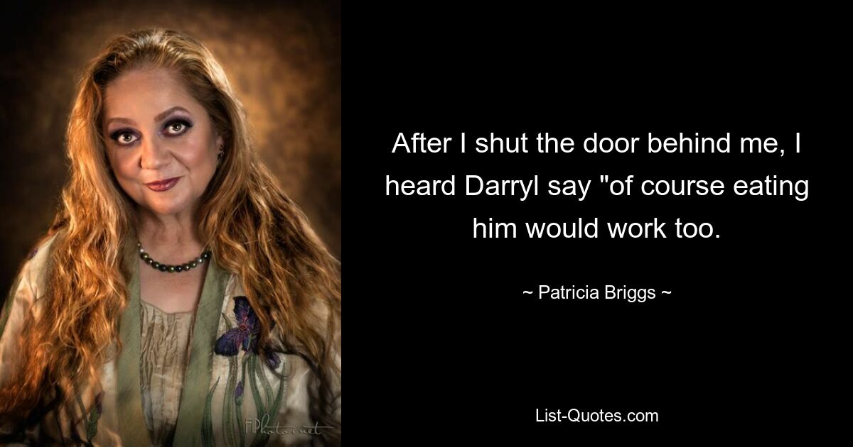 After I shut the door behind me, I heard Darryl say "of course eating him would work too. — © Patricia Briggs