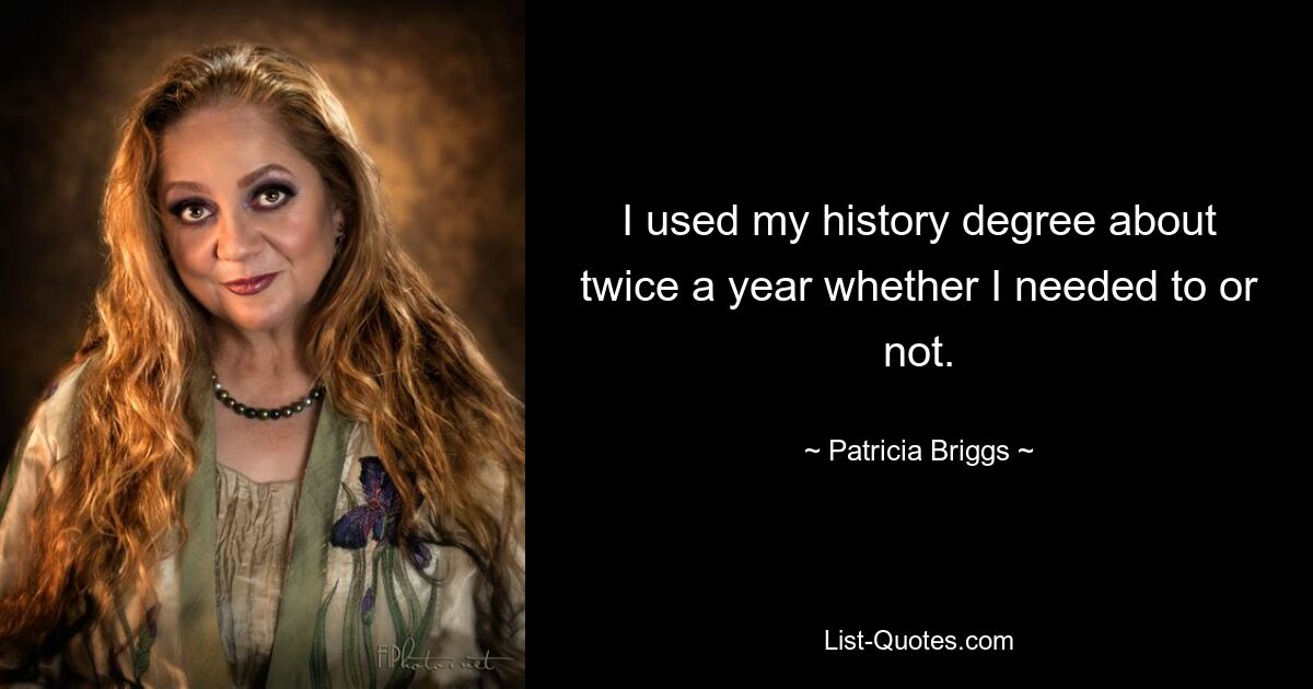 I used my history degree about twice a year whether I needed to or not. — © Patricia Briggs