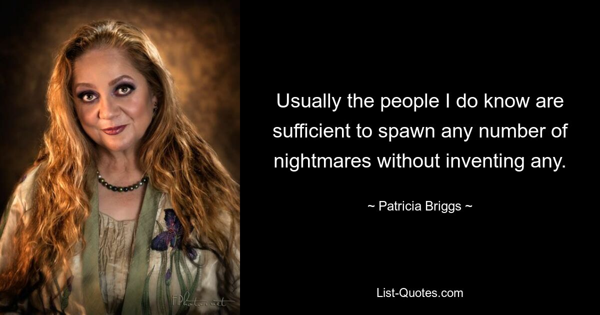 Usually the people I do know are sufficient to spawn any number of nightmares without inventing any. — © Patricia Briggs