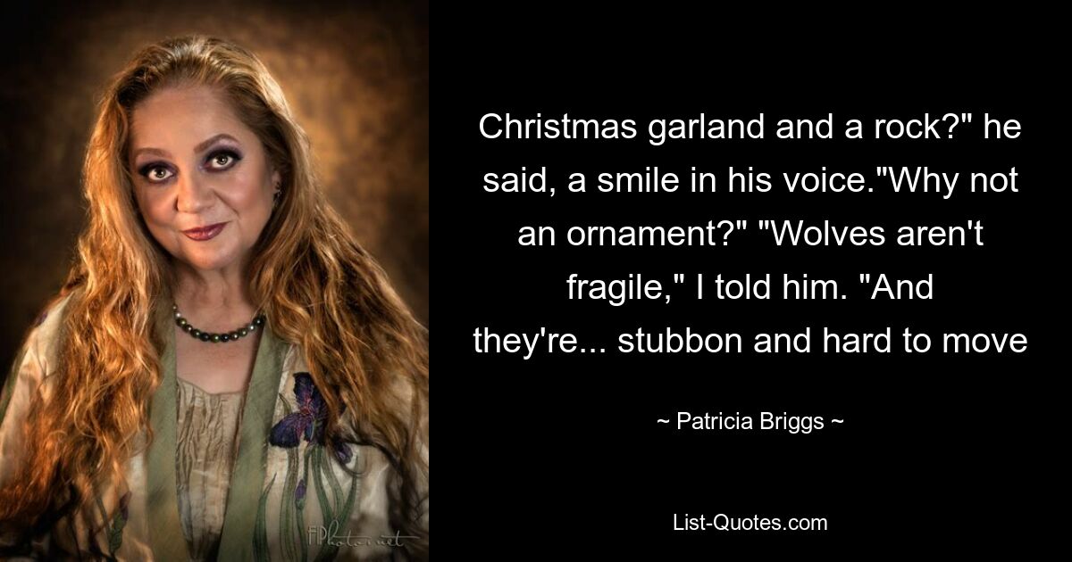 Christmas garland and a rock?" he said, a smile in his voice."Why not an ornament?" "Wolves aren't fragile," I told him. "And they're... stubbon and hard to move — © Patricia Briggs