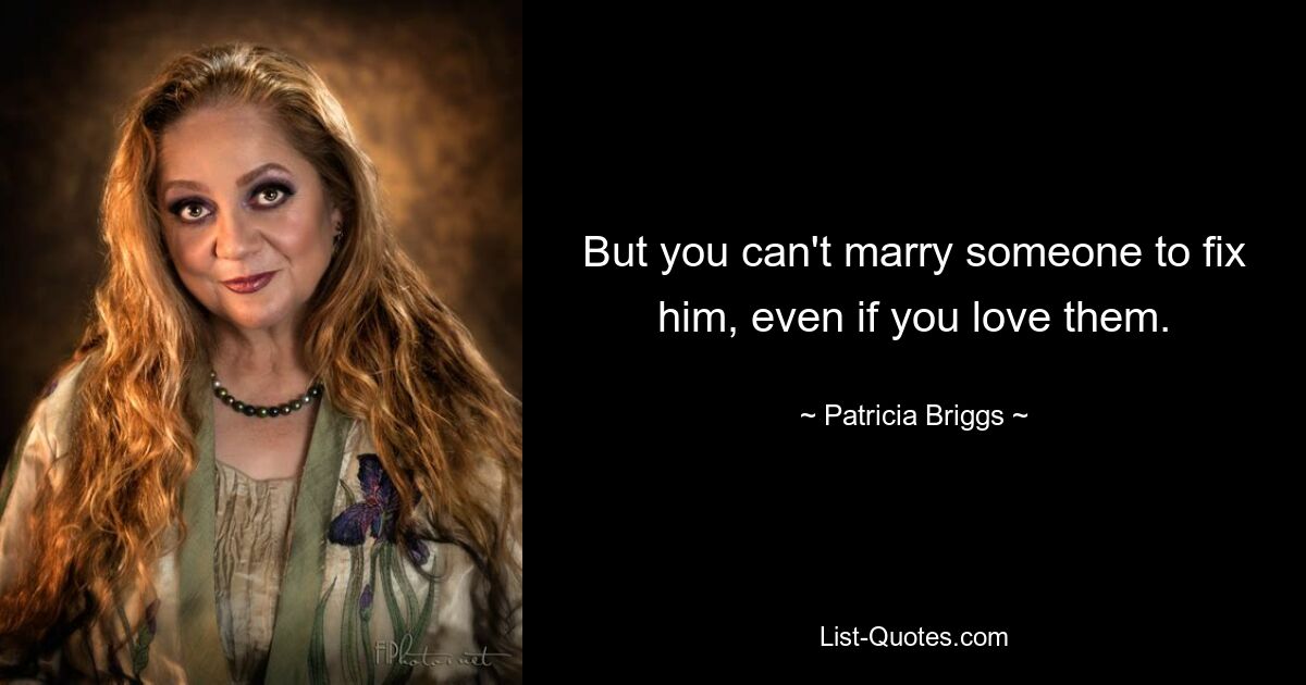 But you can't marry someone to fix him, even if you love them. — © Patricia Briggs